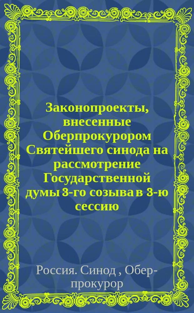 [Законопроекты, внесенные Оберпрокурором Святейшего синода на рассмотрение Государственной думы 3-го созыва в 3-ю сессию. 1909-1910
