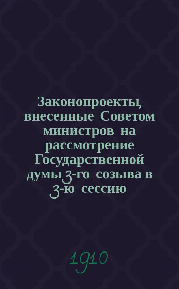 [Законопроекты, внесенные Советом министров на рассмотрение Государственной думы 3-го созыва в 3-ю сессию. 1909-1910 гг.