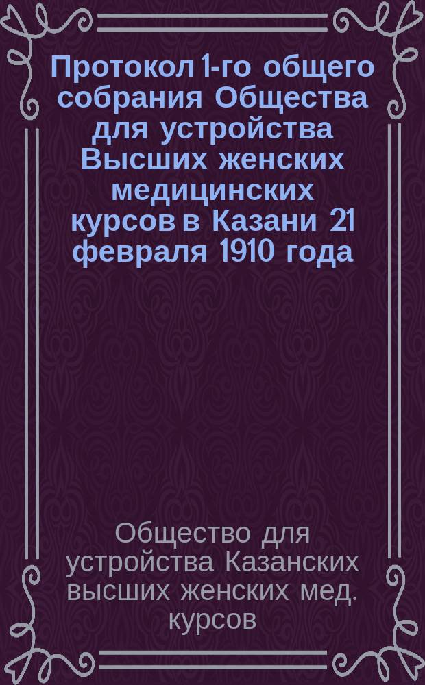 Протокол 1-го общего собрания Общества для устройства Высших женских медицинских курсов в Казани 21 февраля 1910 года