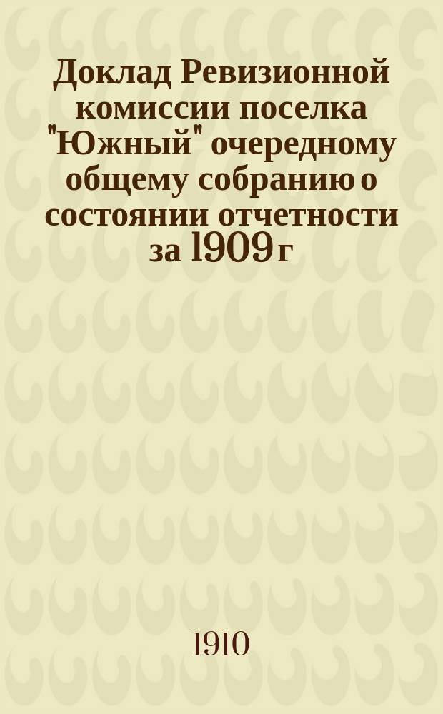 Доклад Ревизионной комиссии поселка "Южный" очередному общему собранию [о состоянии отчетности за 1909 г.]