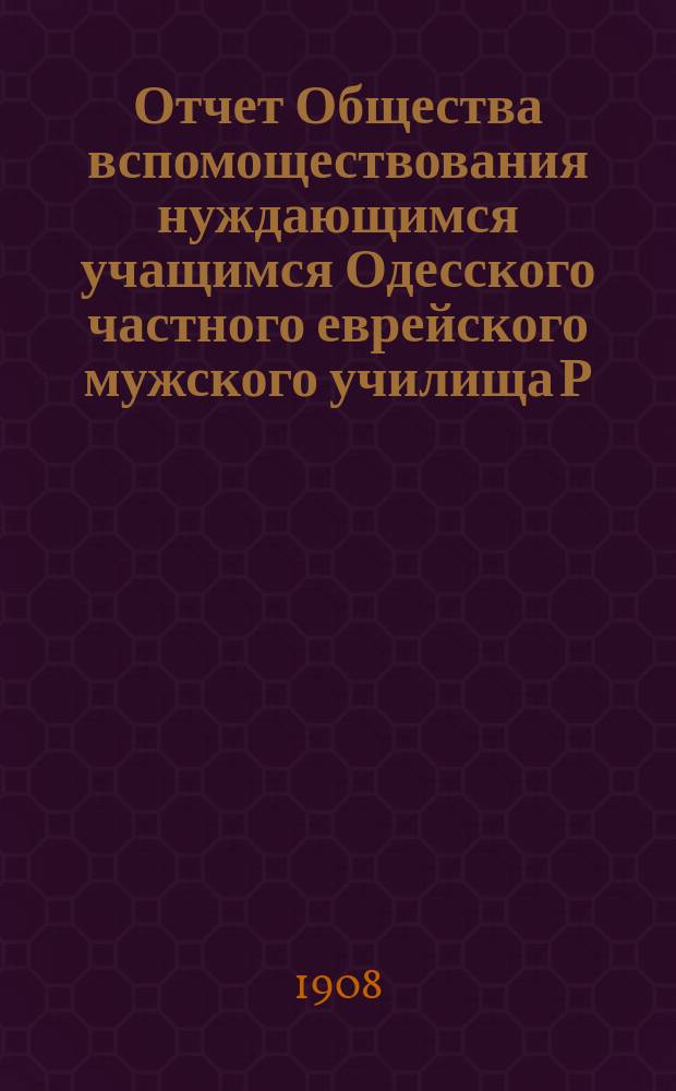Отчет Общества вспомоществования нуждающимся учащимся Одесского частного еврейского мужского училища Р.Г. Болухер... ... за 1907 г.