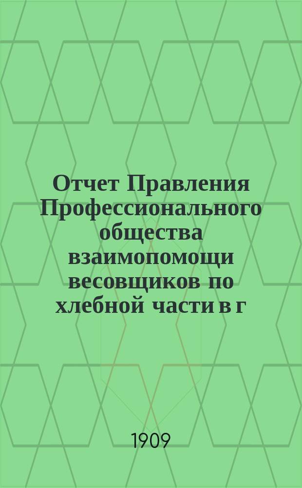 Отчет Правления Профессионального общества взаимопомощи весовщиков по хлебной части в г. Одессе... с 16-го марта 1908 г. по 16-е марта 1909 г.