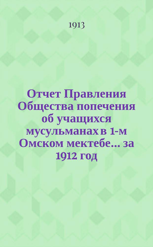 Отчет Правления Общества попечения об учащихся мусульманах в 1-м Омском мектебе... ... за 1912 год