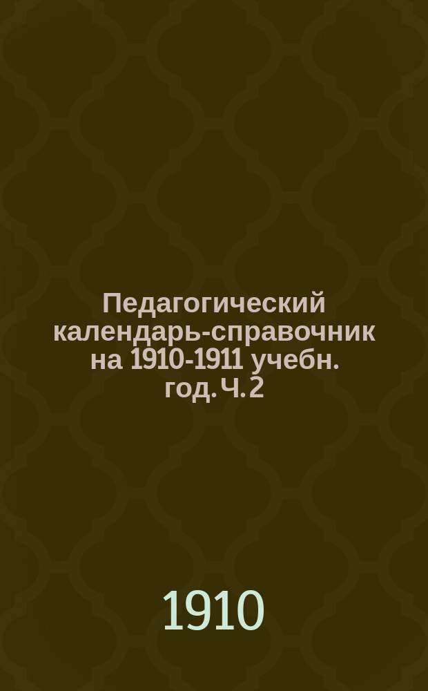 Педагогический календарь-справочник на 1910-1911 учебн. год. Ч. 2