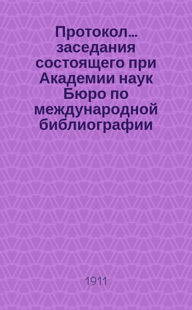 Протокол... заседания состоящего при Академии наук Бюро по международной библиографии... ... 45-го... 15 декабря 1909 г. : ... 45-го... 15 декабря 1909 г. ; ... 46-го... 16 марта 1910 г.