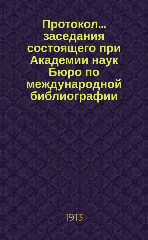 Протокол... заседания состоящего при Академии наук Бюро по международной библиографии... ... 51-го... 15 ноября 1912 г.