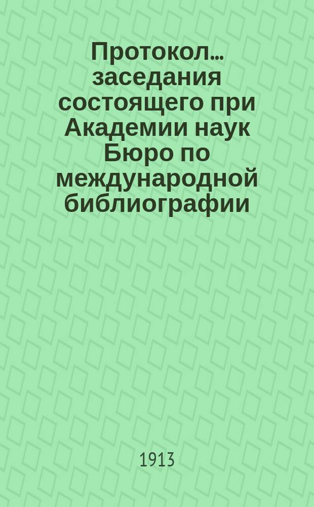 Протокол... заседания состоящего при Академии наук Бюро по международной библиографии... ... 52-го... 13 февраля 1913 г.