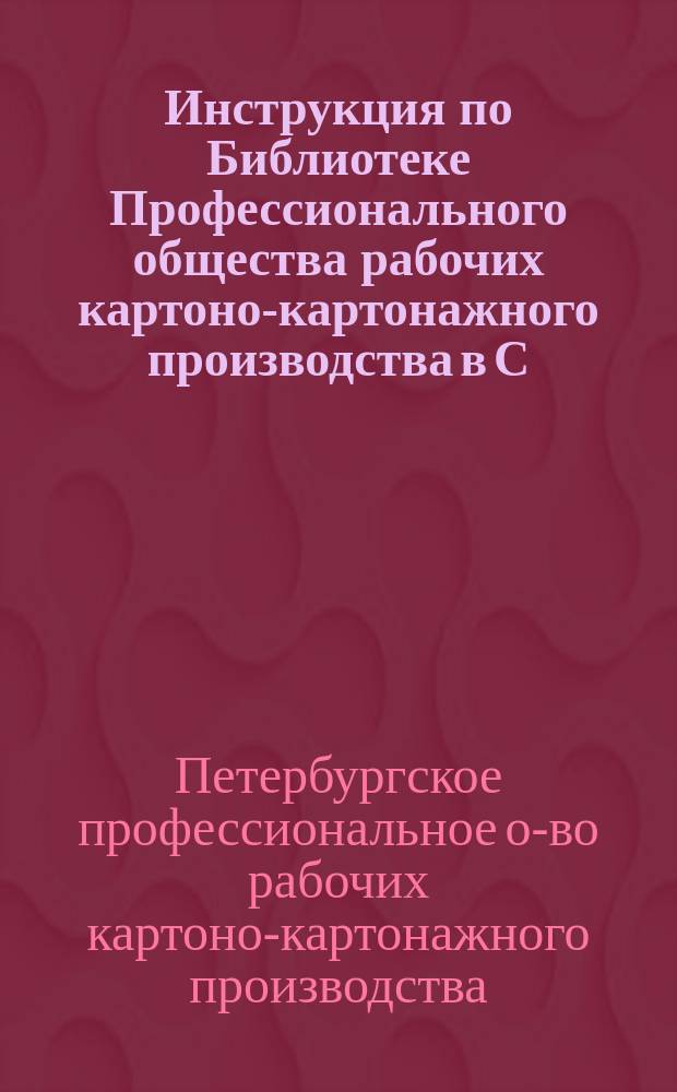 Инструкция по Библиотеке Профессионального общества рабочих картоно-картонажного производства в С.-Петербурге