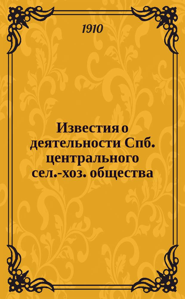 Известия о деятельности Спб. центрального сел.-хоз. общества : (Союз мелких с.-х. общ. Петерб. губ.) : За янв., февр., март и апр. м-цы 1910 г