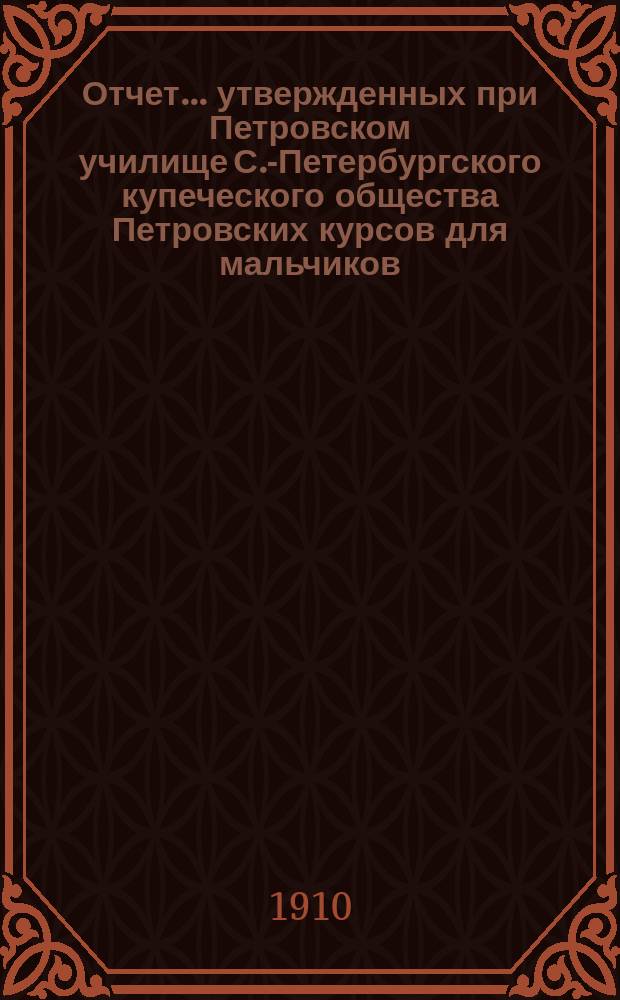 Отчет... утвержденных при Петровском училище С.-Петербургского купеческого общества Петровских курсов для мальчиков, служащих в торговых заведениях г. С.-Петербурга