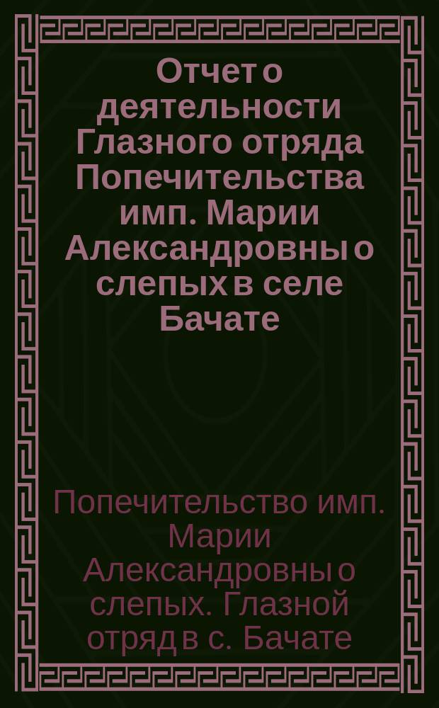 Отчет о деятельности Глазного отряда Попечительства имп. Марии Александровны о слепых в селе Бачате, Кузнецкого уезда, Томской губернии летом 1910 года