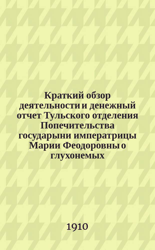 Краткий обзор деятельности и денежный отчет Тульского отделения Попечительства государыни императрицы Марии Феодоровны о глухонемых : За 1908 г