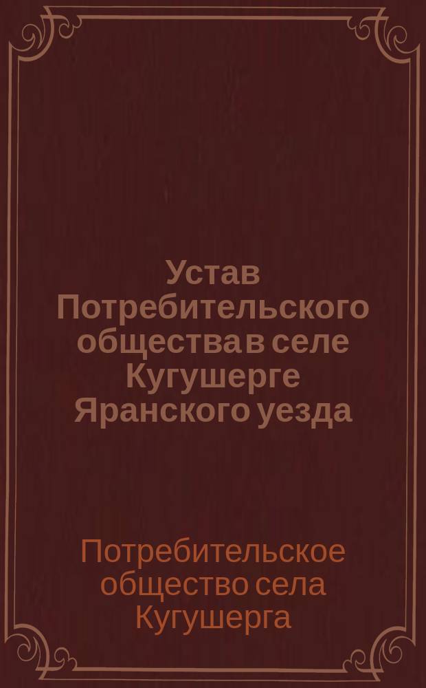 Устав Потребительского общества в селе Кугушерге Яранского уезда : Утв. 6 дек. 1909 г.