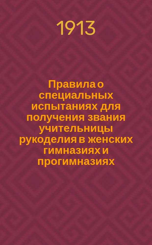 Правила о специальных испытаниях для получения звания учительницы рукоделия в женских гимназиях и прогимназиях : Утв. министром нар. прос. 20 марта 1909 г