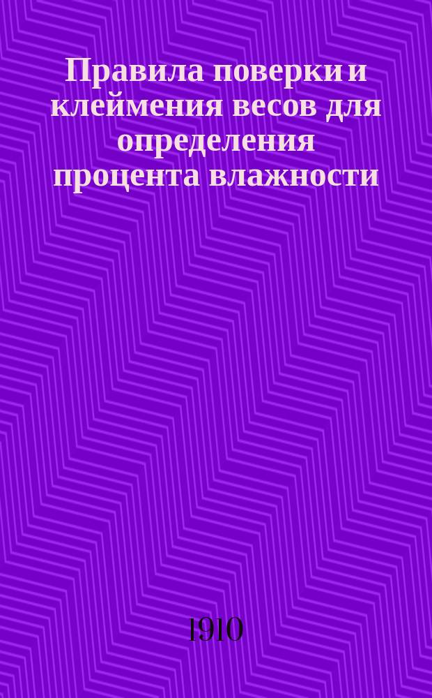 Правила поверки и клеймения весов для определения процента влажности : Утв. министром торговли и пром. 26 окт. 1909 г.