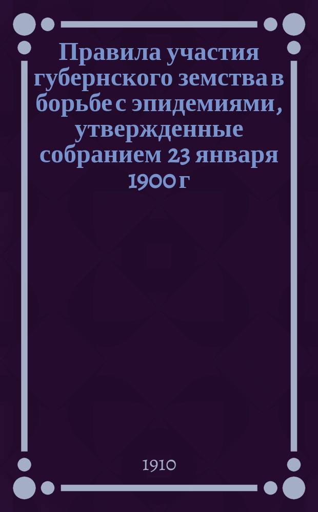 Правила участия губернского земства в борьбе с эпидемиями, утвержденные собранием 23 января 1900 г. и пересмотренные в январе и декабре 1909 г.