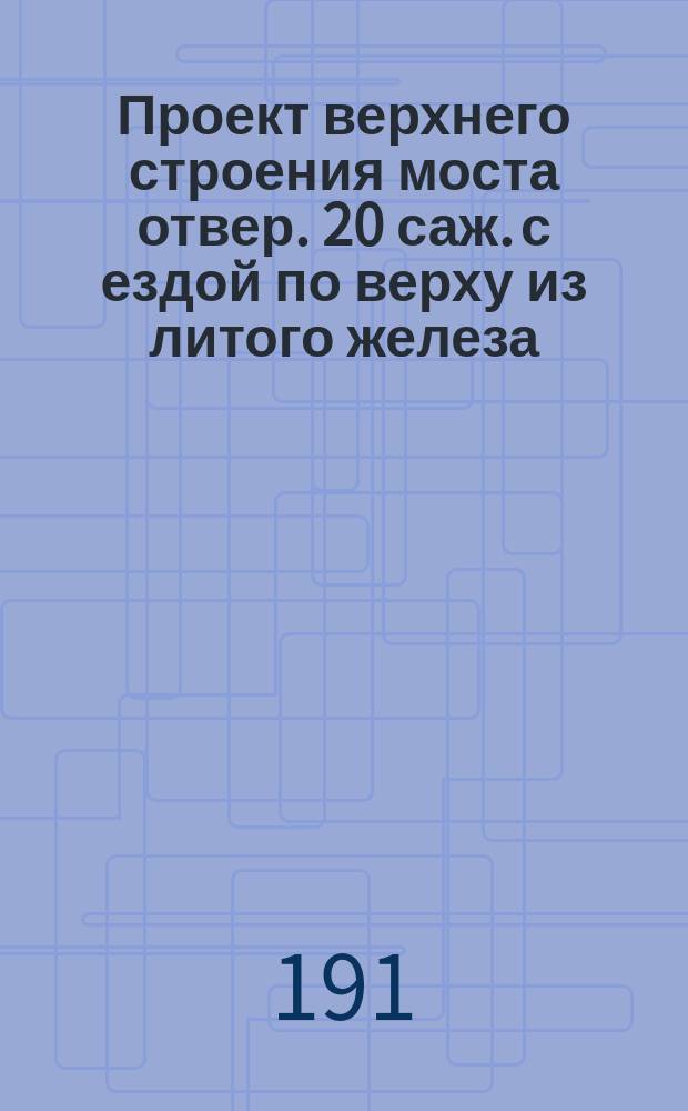 Проект верхнего строения моста отвер. 20 саж. с ездой по верху из литого железа
