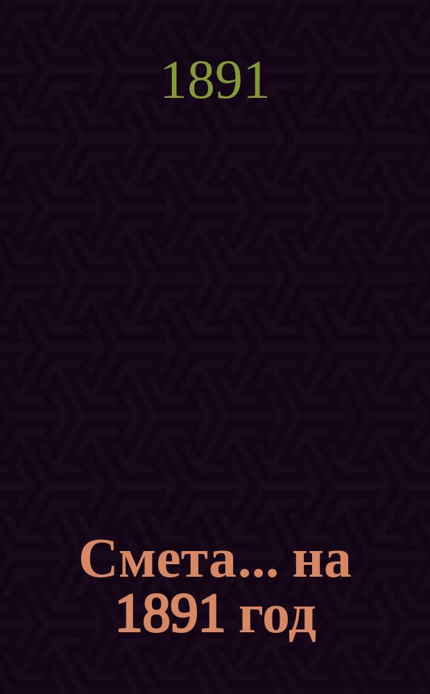 Смета... ... на 1891 год