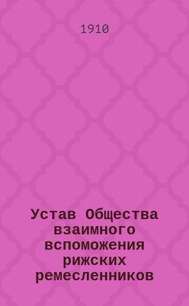 Устав Общества взаимного вспоможения рижских ремесленников : (Бывший устав Вспомогательного общества рижских Задвинских латышских ремесленников)