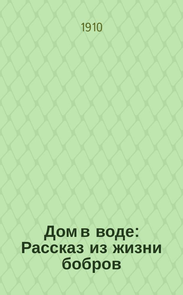 ... Дом в воде : Рассказ из жизни бобров