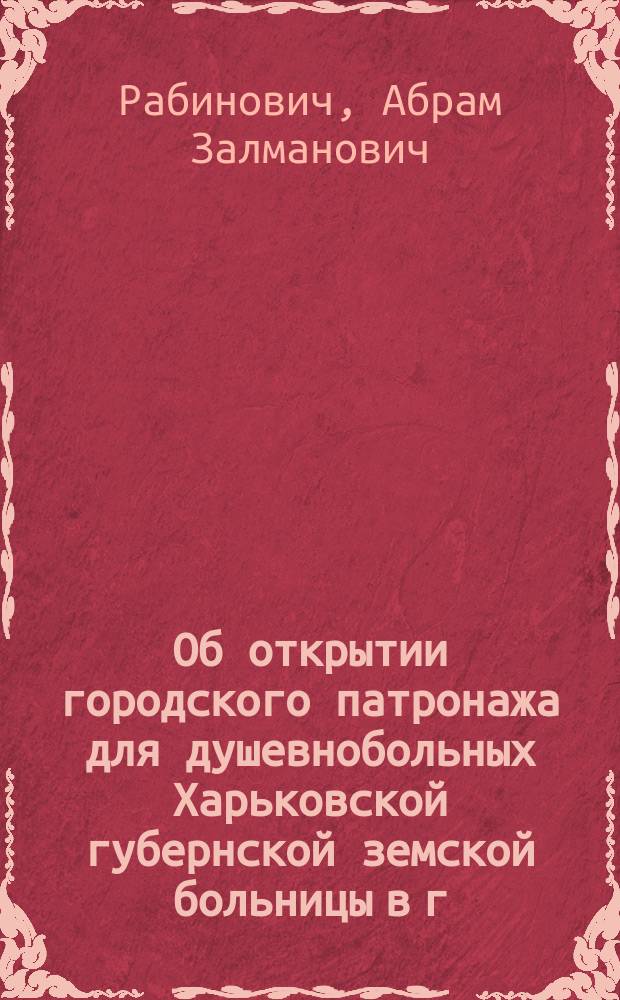 Об открытии городского патронажа для душевнобольных Харьковской губернской земской больницы в г. Харькове : Доклад..