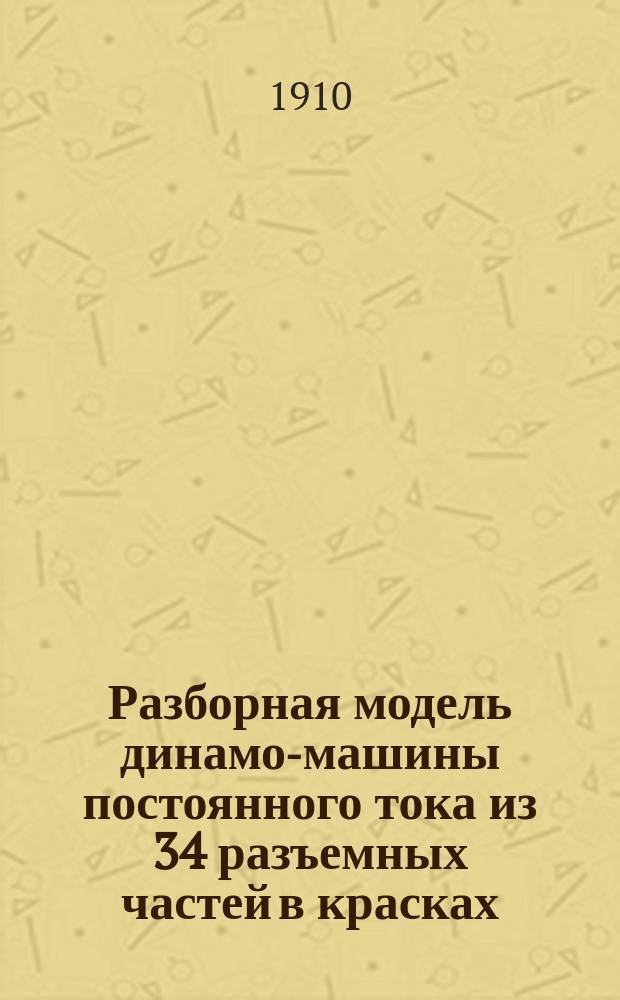 Разборная модель динамо-машины постоянного тока из 34 разъемных частей в красках : Пособие для самообучения и преподавания в техн. училищах : С кратким объяснительным текстом