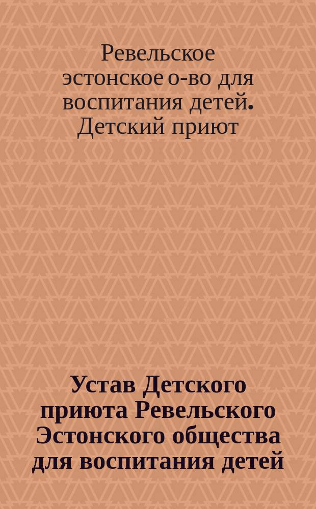 Устав Детского приюта Ревельского Эстонского общества для воспитания детей : Утв. 8 янв. 1910 г.