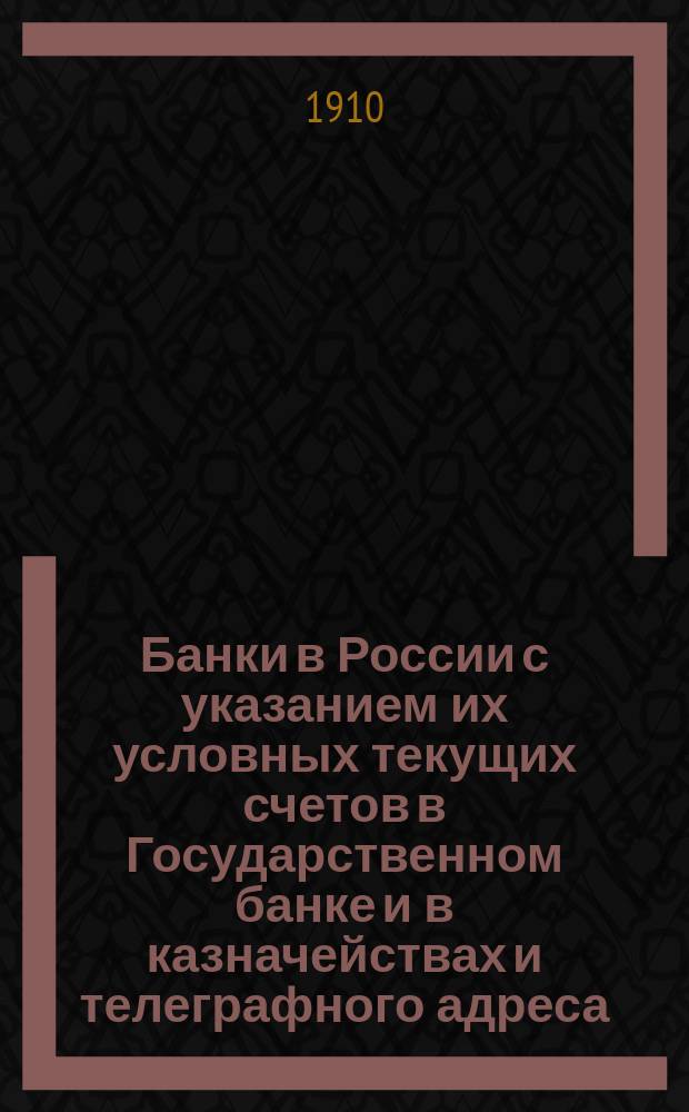Банки в России с указанием их условных текущих счетов в Государственном банке и в казначействах и телеграфного адреса... ... на 1-е января 1910 года