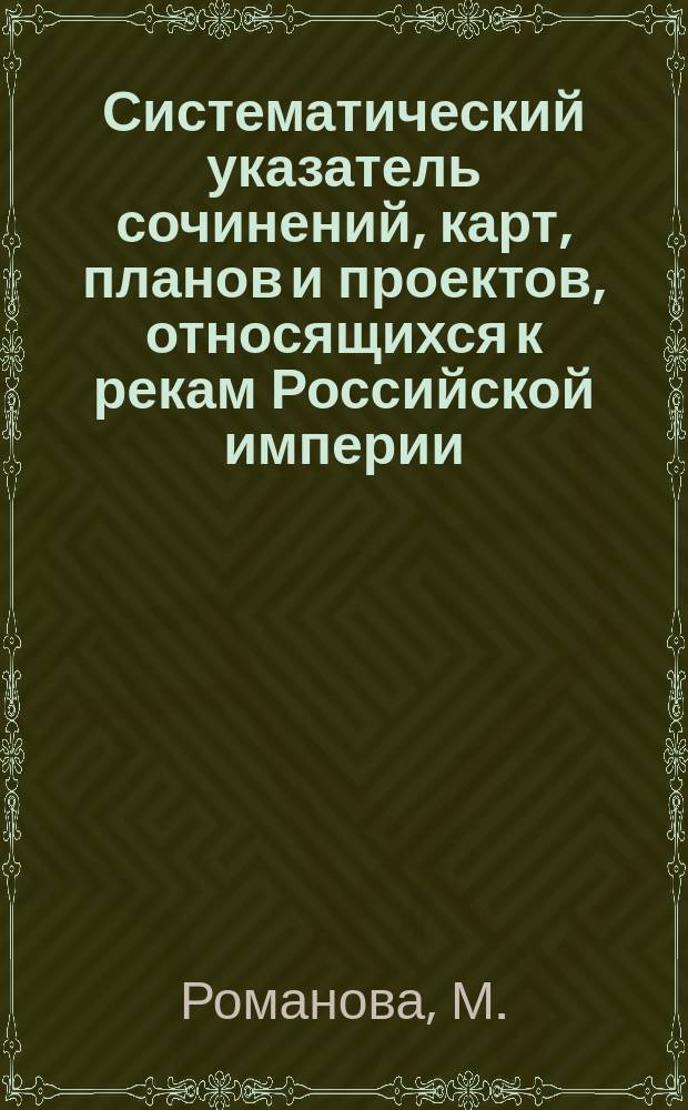 Систематический указатель сочинений, карт, планов и проектов, относящихся к рекам Российской империи : II Бассейн реки Днепра : (Из журн. Русское судоходство. Спб., 1910 № 10, С. 175-178; № 11 с. 153-156; № 12 с. 145-15-)