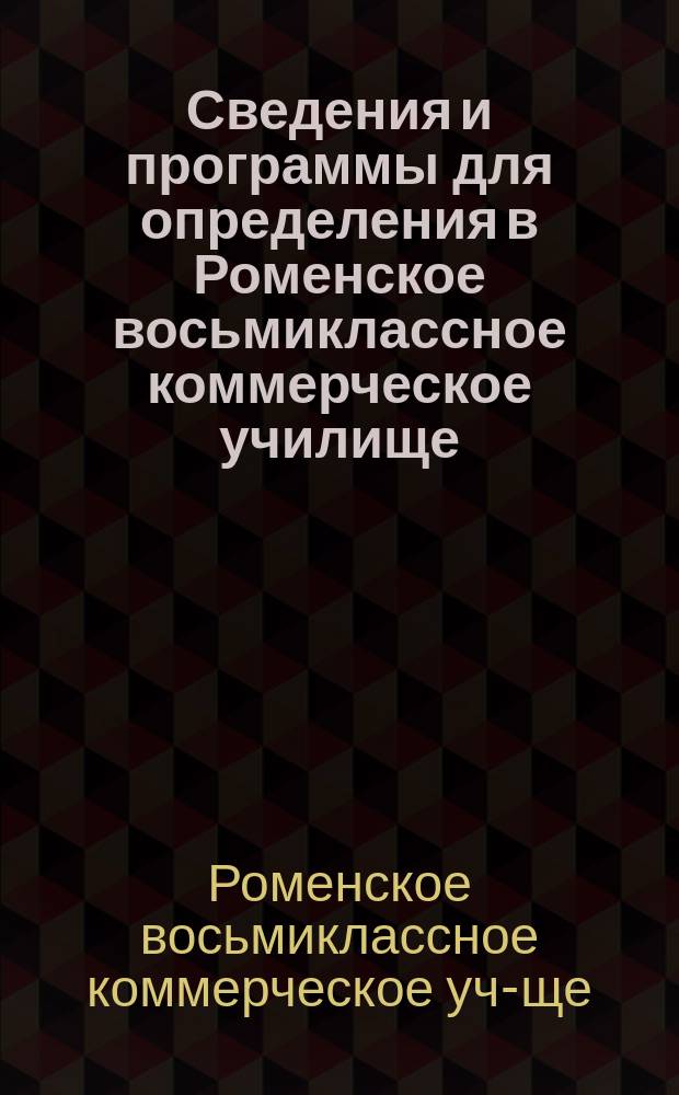Сведения и программы для определения в Роменское восьмиклассное коммерческое училище : (Классы: приготовительный, 1, 2, 3 и 4)