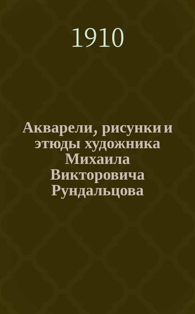 Акварели, рисунки и этюды художника Михаила Викторовича Рундальцова : Из собрания А.Е. Бурцева
