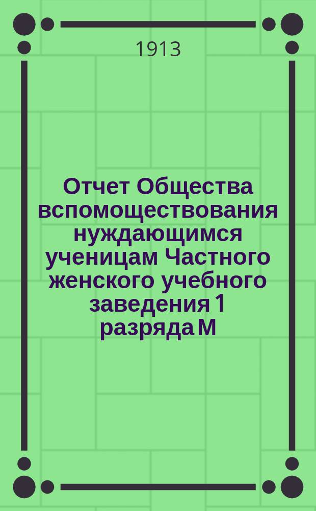 Отчет Общества вспомоществования нуждающимся ученицам Частного женского учебного заведения 1 разряда М.И. Островской-Горенбург... ... за 1911 и 1912 гг.