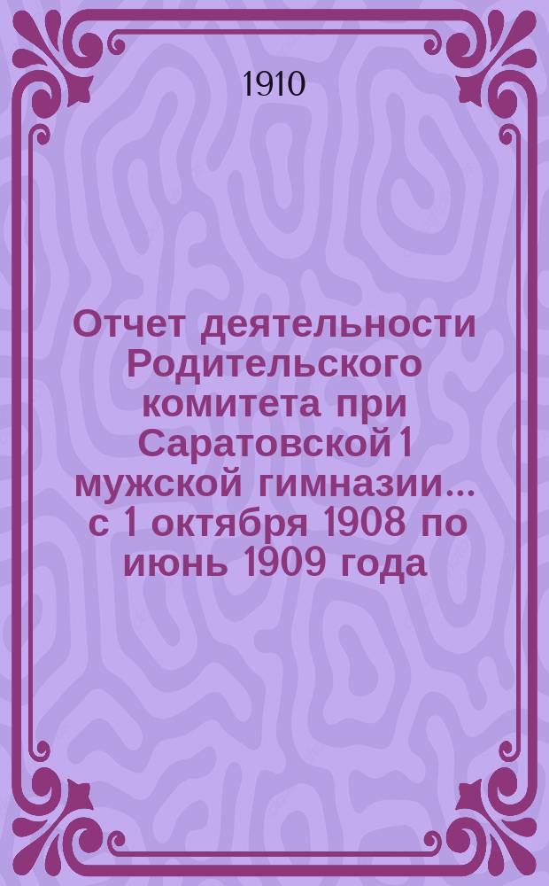Отчет деятельности Родительского комитета при Саратовской 1 мужской гимназии... ... с 1 октября 1908 по июнь 1909 года