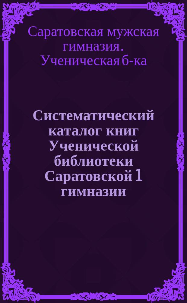 Систематический каталог книг Ученической библиотеки Саратовской 1 гимназии
