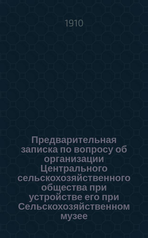 Предварительная записка по вопросу об организации Центрального сельскохозяйственного общества при устройстве его при Сельскохозяйственном музее