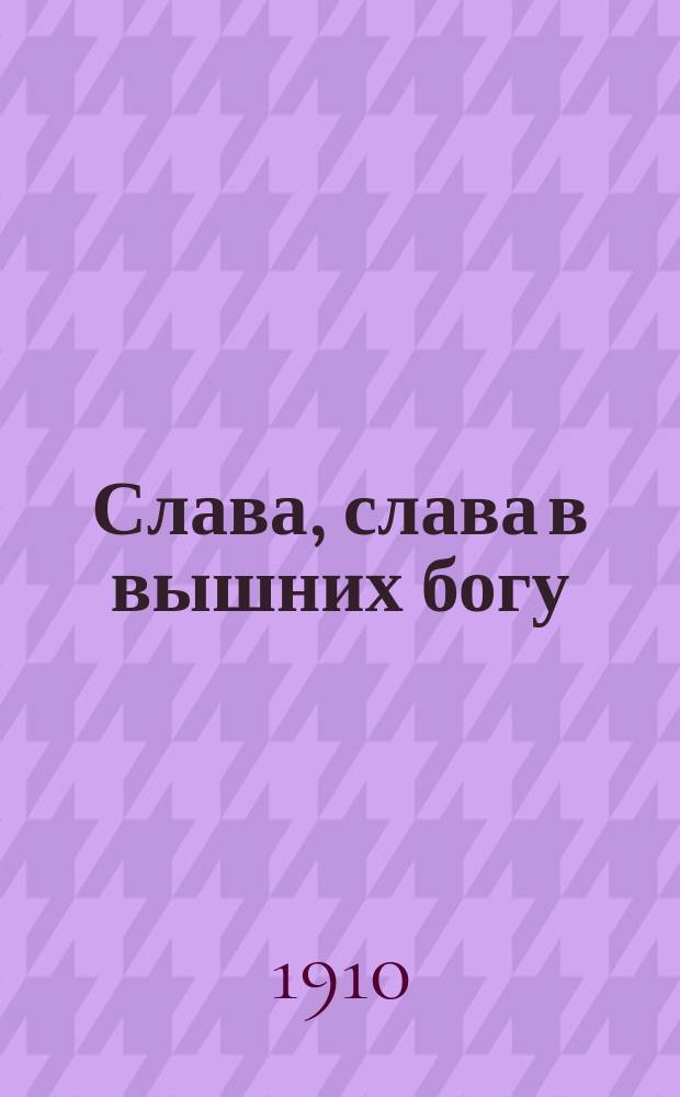 Слава, слава в вышних богу : Стихотворение : Позаимствовано из изд. Алтайской миссии "Хоровые духовно-нравств. песнопения" из сборника "Лепта"