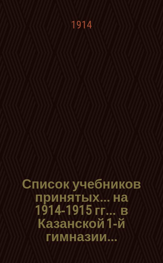 Список учебников принятых... на 1914-1915 гг. ... в Казанской 1-й гимназии...