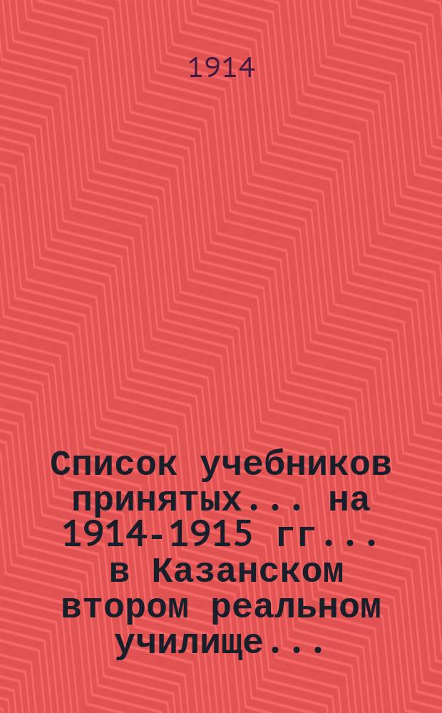 Список учебников принятых... на 1914-1915 гг. ... в Казанском втором реальном училище...