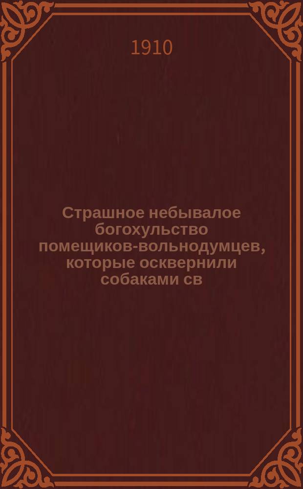 Страшное небывалое богохульство помещиков-вольнодумцев, которые осквернили собаками св. церковь и стреляли в икону спасителя