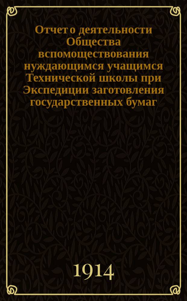 Отчет о деятельности Общества вспомоществования нуждающимся учащимся Технической школы при Экспедиции заготовления государственных бумаг... ... за 1913-1914 учебный год