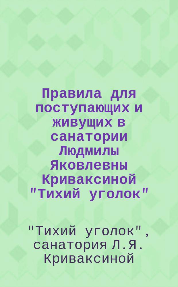 [Правила для поступающих и живущих в санатории Людмилы Яковлевны Криваксиной "Тихий уголок"]