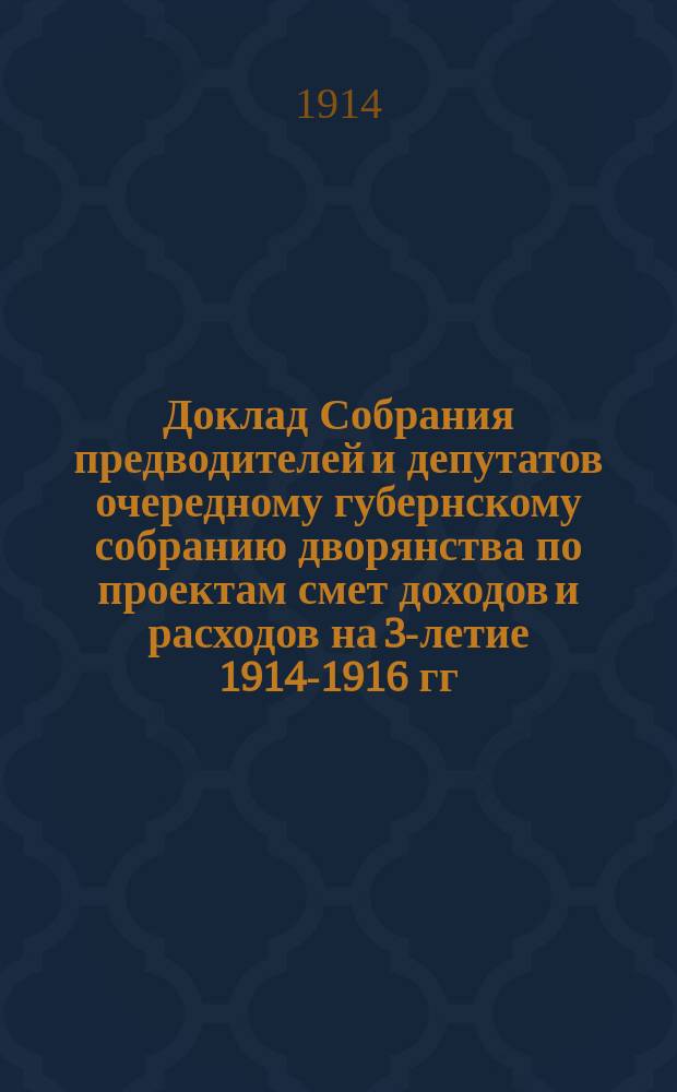 Доклад Собрания предводителей и депутатов очередному губернскому собранию дворянства по проектам смет доходов и расходов на 3-летие 1914-1916 гг.