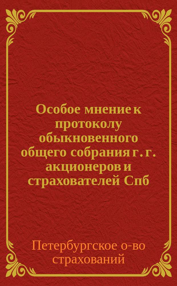 Особое мнение к протоколу обыкновенного общего собрания г. г. акционеров и страхователей Спб. общества страхований от 10-го апреля 1914 г.; Объяснение Правления С.-Петербургского общества страхований к Особому мнению четырех акционеров - оппозиции к протоколу обыкновенного общего собрания г. г. акционеров и страхователей СПБ общества страхователей от 10-го апреля 1914 г