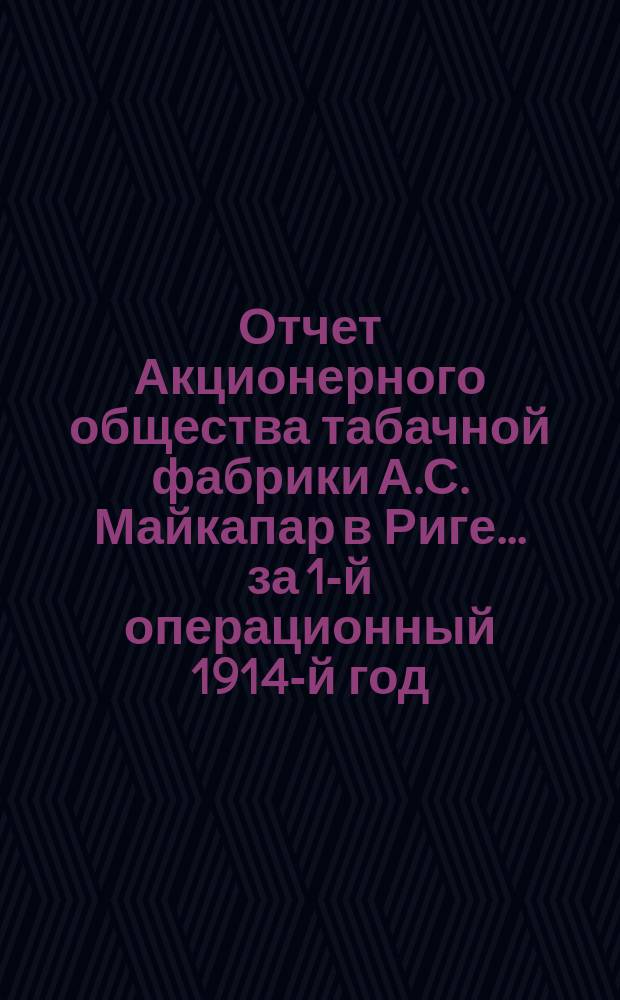 Отчет Акционерного общества табачной фабрики А.С. Майкапар в Риге... ... за 1-й операционный 1914-й год