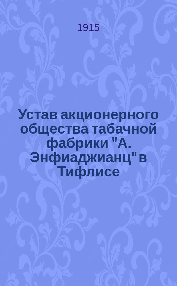 Устав акционерного общества табачной фабрики "А. Энфиаджианц" в Тифлисе : Утв. 19 окт. 1915 г.