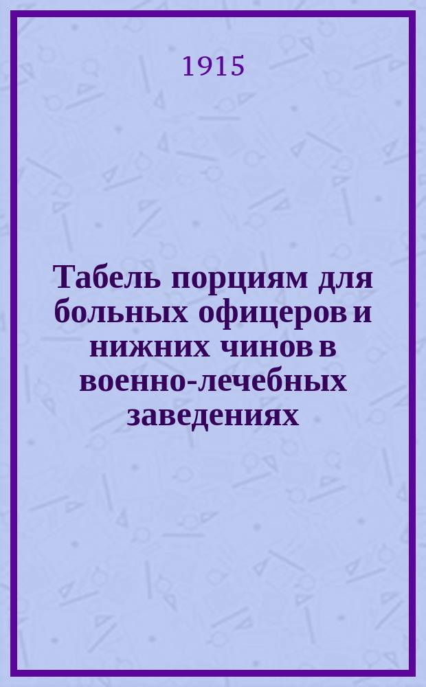 Табель порциям для больных офицеров и нижних чинов в военно-лечебных заведениях : Приказ по Воен. вед. 1911 г. № 69. Правила и раскладки довольствия нижних чинов, состоящих в командах выздоравливающих (слабосильных) нижних чинов : Приказ по Воен. вед. 1914 г. № 744