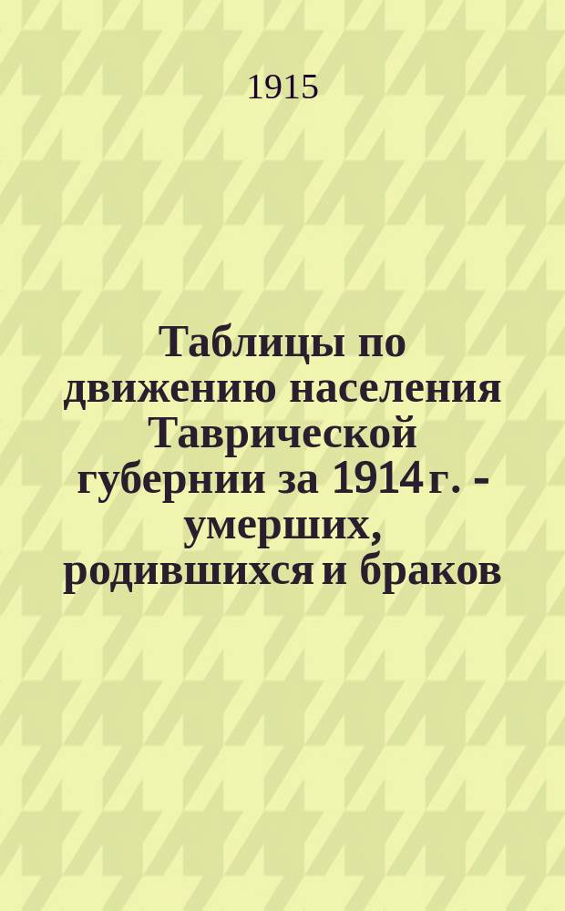 Таблицы по движению населения Таврической губернии за 1914 г. - умерших, родившихся и браков : (По данным, извлеч. из материалов Губ. стат. ком.)