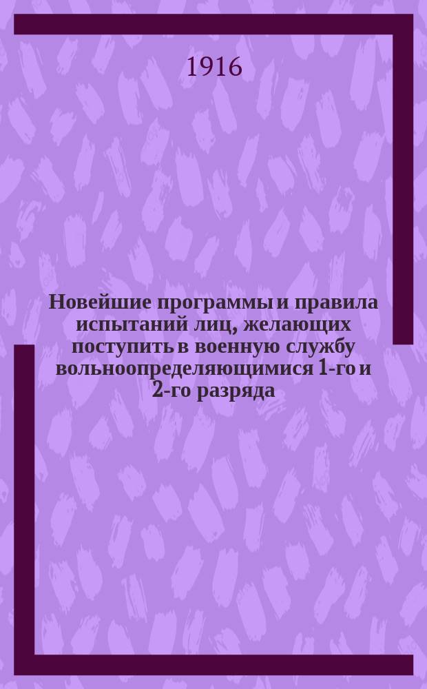Новейшие программы и правила испытаний лиц, желающих поступить в военную службу вольноопределяющимися 1-го и 2-го разряда : (Со всеми послед. доп. и разъяснениями)