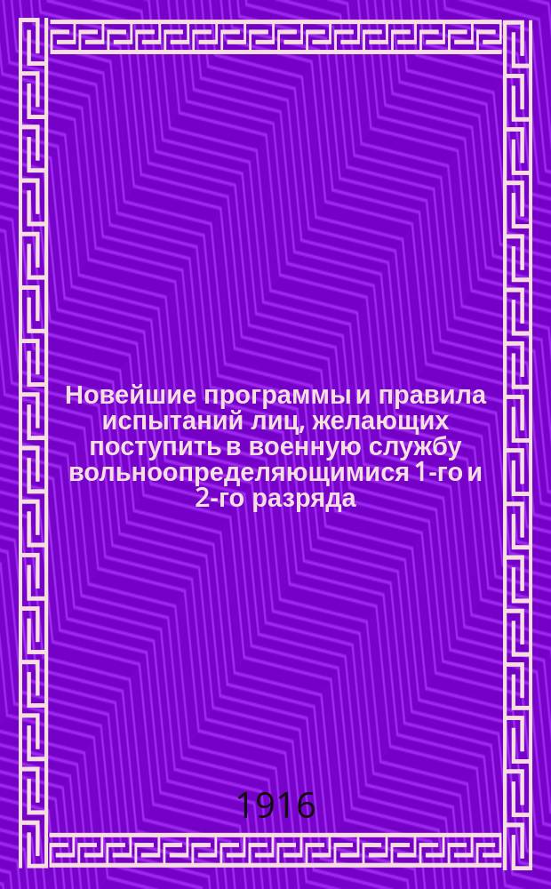 Новейшие программы и правила испытаний лиц, желающих поступить в военную службу вольноопределяющимися 1-го и 2-го разряда : (Со всеми послед. доп. и разъяснениями)