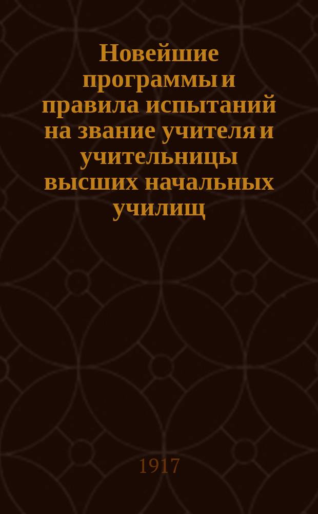 Новейшие программы и правила испытаний на звание учителя и учительницы высших начальных училищ : С прил. Закона и положения о высш. нач. уч-щах 25 июня 1912 г